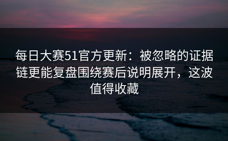 每日大赛51官方更新:被忽略的证据链更能复盘围绕赛后说明展开,这波值得收藏 每日大赛51官方更新:被忽略的证据链更能复盘围绕赛后说明展开,这波值得收藏