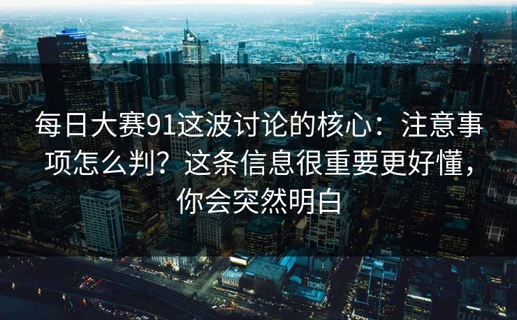 每日大赛91这波讨论的核心：注意事项怎么判？这条信息很重要更好懂，你会突然明白