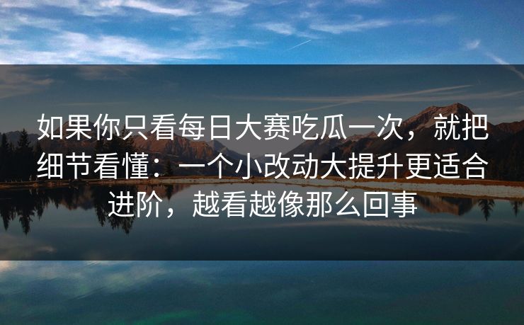 如果你只看每日大赛吃瓜一次，就把细节看懂：一个小改动大提升更适合进阶，越看越像那么回事