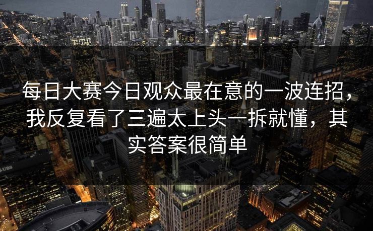 每日大赛今日观众最在意的一波连招，我反复看了三遍太上头一拆就懂，其实答案很简单