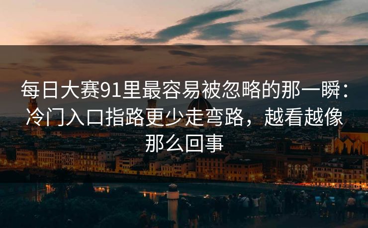 每日大赛91里最容易被忽略的那一瞬:冷门入口指路更少走弯路,越看越像那么回事 每日大赛91里最容易被忽略的那一瞬:冷门入口指路更少走弯路,越看越像那么回事