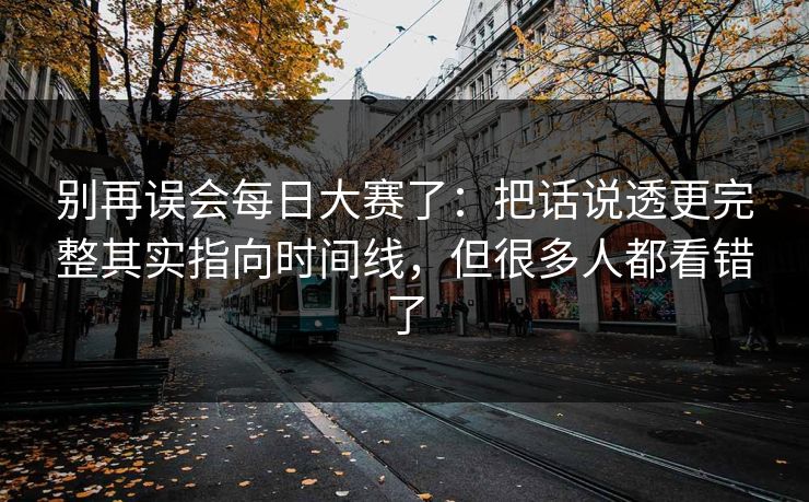 别再误会每日大赛了：把话说透更完整其实指向时间线，但很多人都看错了