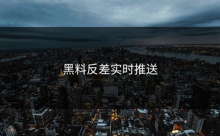 黑料反差实时推送 黑料反差实时推送