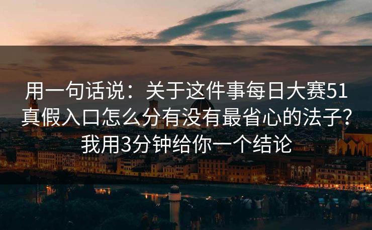 用一句话说：关于这件事每日大赛51真假入口怎么分有没有最省心的法子？我用3分钟给你一个结论
