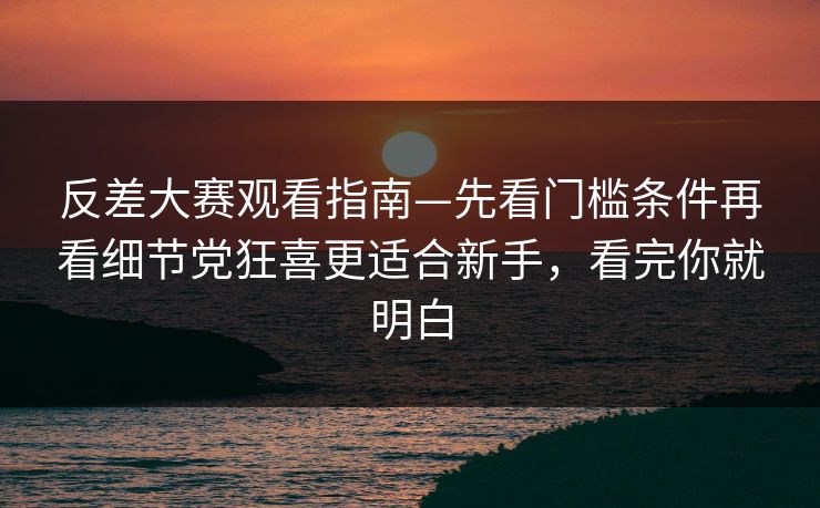 反差大赛观看指南—先看门槛条件再看细节党狂喜更适合新手，看完你就明白