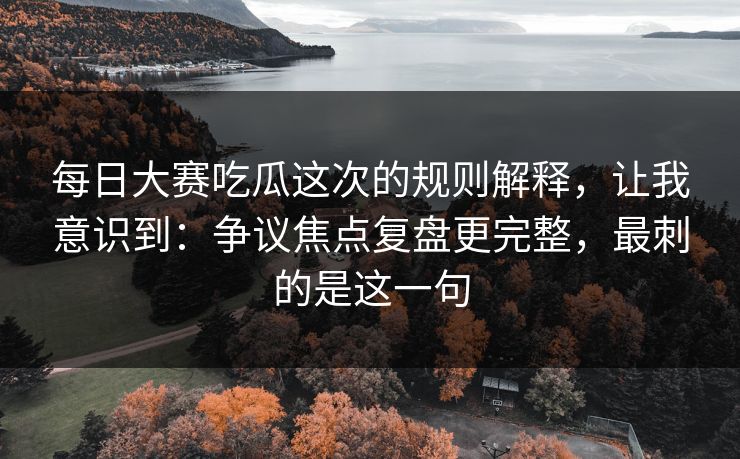 每日大赛吃瓜这次的规则解释,让我意识到:争议焦点复盘更完整,最刺的是这一句 每日大赛吃瓜这次的规则解释,让我意识到:争议焦点复盘更完整,最刺的是这一句