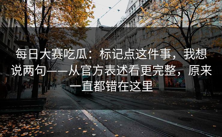 每日大赛吃瓜：标记点这件事，我想说两句——从官方表述看更完整，原来一直都错在这里