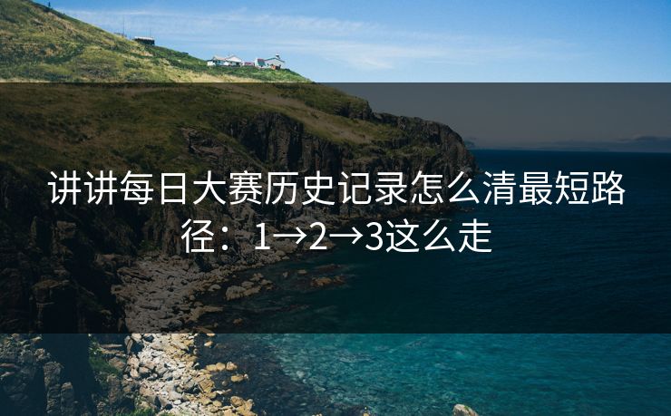 讲讲每日大赛历史记录怎么清最短路径：1→2→3这么走