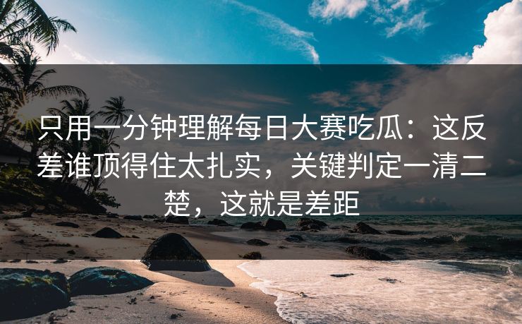 只用一分钟理解每日大赛吃瓜：这反差谁顶得住太扎实，关键判定一清二楚，这就是差距
