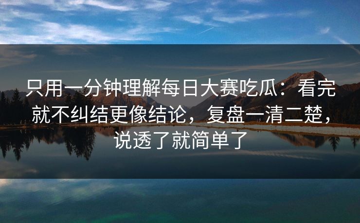 只用一分钟理解每日大赛吃瓜：看完就不纠结更像结论，复盘一清二楚，说透了就简单了