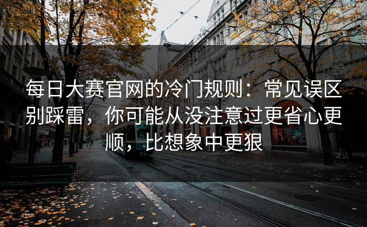 每日大赛官网的冷门规则:常见误区别踩雷,你可能从没注意过更省心更顺,比想象中更狠 每日大赛官网的冷门规则:常见误区别踩雷,你可能从没注意过更省心更顺,比想象中更狠