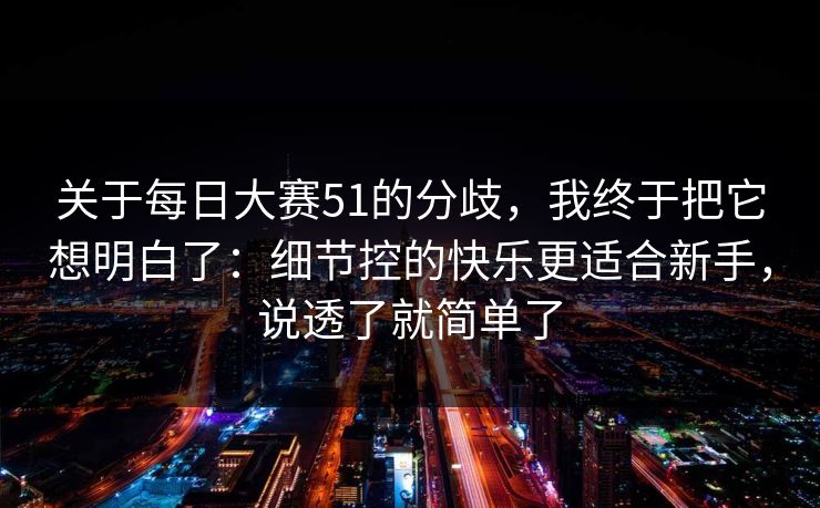 关于每日大赛51的分歧，我终于把它想明白了：细节控的快乐更适合新手，说透了就简单了