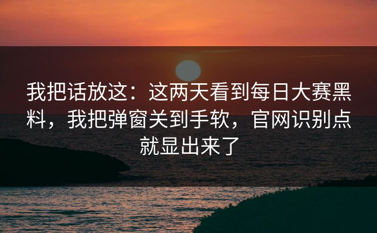 我把话放这：这两天看到每日大赛黑料，我把弹窗关到手软，官网识别点就显出来了