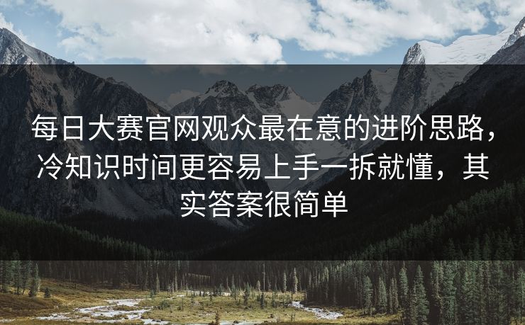 每日大赛官网观众最在意的进阶思路，冷知识时间更容易上手一拆就懂，其实答案很简单