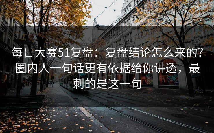 每日大赛51复盘：复盘结论怎么来的？圈内人一句话更有依据给你讲透，最刺的是这一句