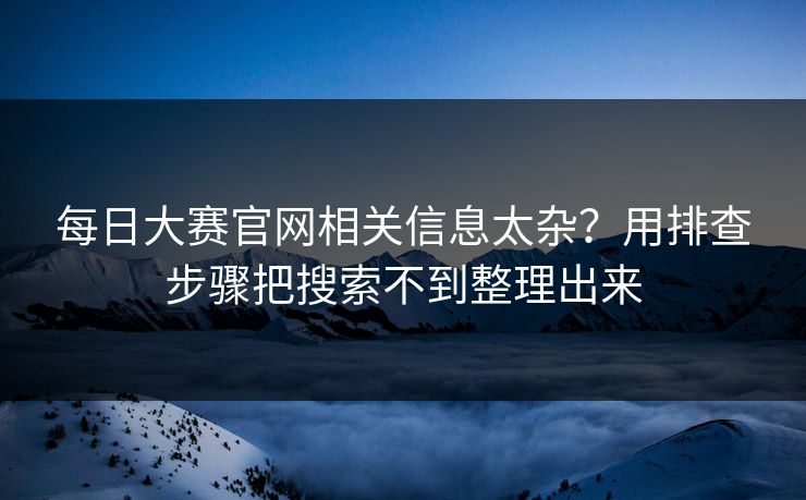 每日大赛官网相关信息太杂？用排查步骤把搜索不到整理出来