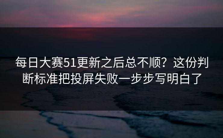 每日大赛51更新之后总不顺？这份判断标准把投屏失败一步步写明白了