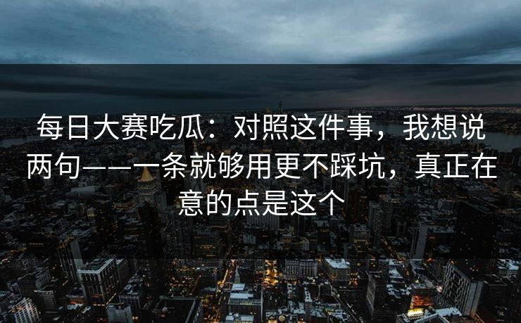 每日大赛吃瓜：对照这件事，我想说两句——一条就够用更不踩坑，真正在意的点是这个