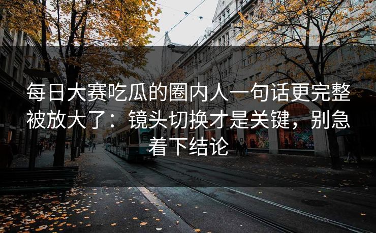 每日大赛吃瓜的圈内人一句话更完整被放大了：镜头切换才是关键，别急着下结论