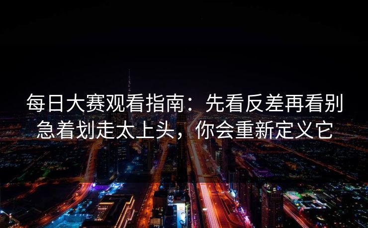 每日大赛观看指南:先看反差再看别急着划走太上头,你会重新定义它 每日大赛观看指南:先看反差再看别急着划走太上头,你会重新定义它