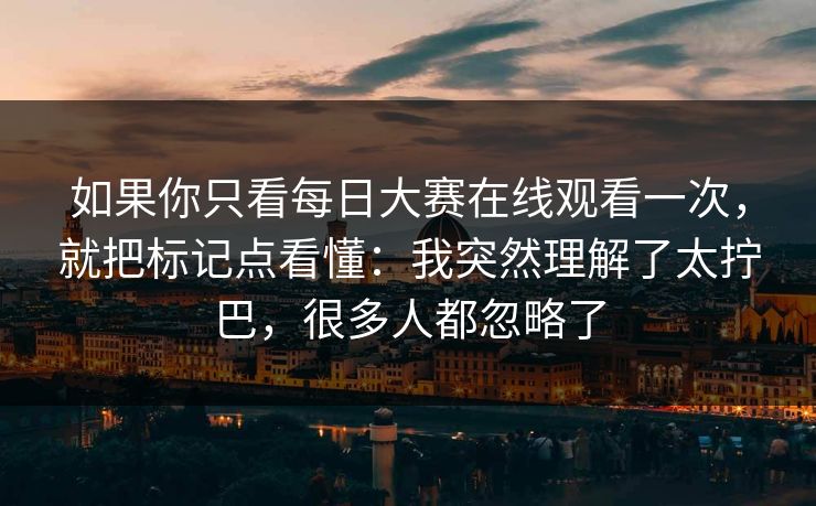 如果你只看每日大赛在线观看一次,就把标记点看懂:我突然理解了太拧巴,很多人都忽略了 如果你只看每日大赛在线观看一次,就把标记点看懂:我突然理解了太拧巴,很多人都忽略了