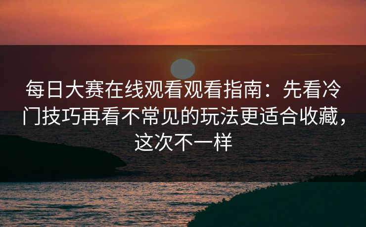 每日大赛在线观看观看指南：先看冷门技巧再看不常见的玩法更适合收藏，这次不一样