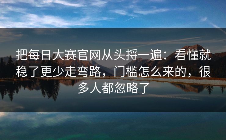把每日大赛官网从头捋一遍：看懂就稳了更少走弯路，门槛怎么来的，很多人都忽略了