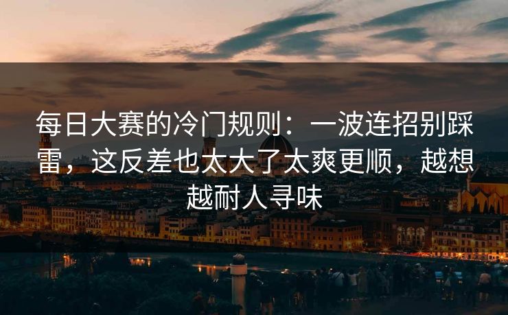每日大赛的冷门规则：一波连招别踩雷，这反差也太大了太爽更顺，越想越耐人寻味