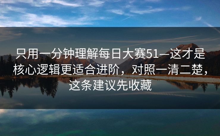 只用一分钟理解每日大赛51—这才是核心逻辑更适合进阶，对照一清二楚，这条建议先收藏