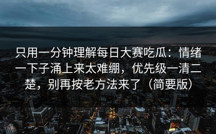 只用一分钟理解每日大赛吃瓜：情绪一下子涌上来太难绷，优先级一清二楚，别再按老方法来了（简要版）