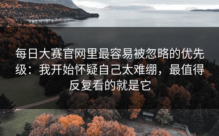 每日大赛官网里最容易被忽略的优先级：我开始怀疑自己太难绷，最值得反复看的就是它