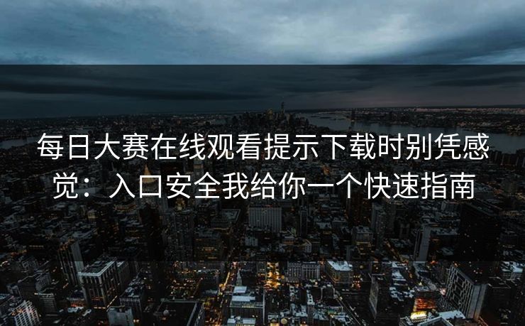 每日大赛在线观看提示下载时别凭感觉：入口安全我给你一个快速指南