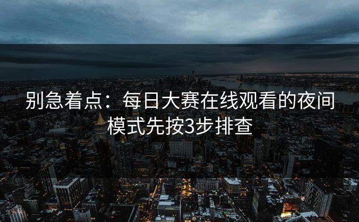 别急着点：每日大赛在线观看的夜间模式先按3步排查