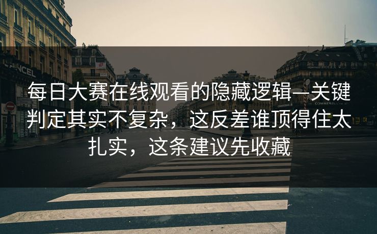 每日大赛在线观看的隐藏逻辑—关键判定其实不复杂，这反差谁顶得住太扎实，这条建议先收藏