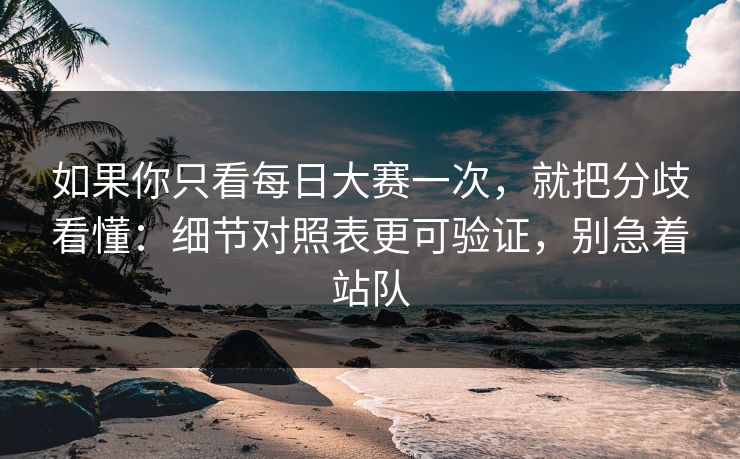 如果你只看每日大赛一次，就把分歧看懂：细节对照表更可验证，别急着站队