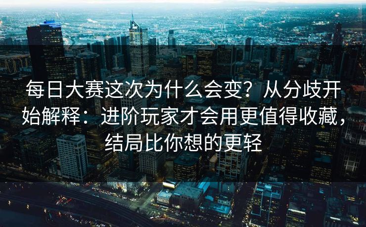 每日大赛这次为什么会变？从分歧开始解释：进阶玩家才会用更值得收藏，结局比你想的更轻