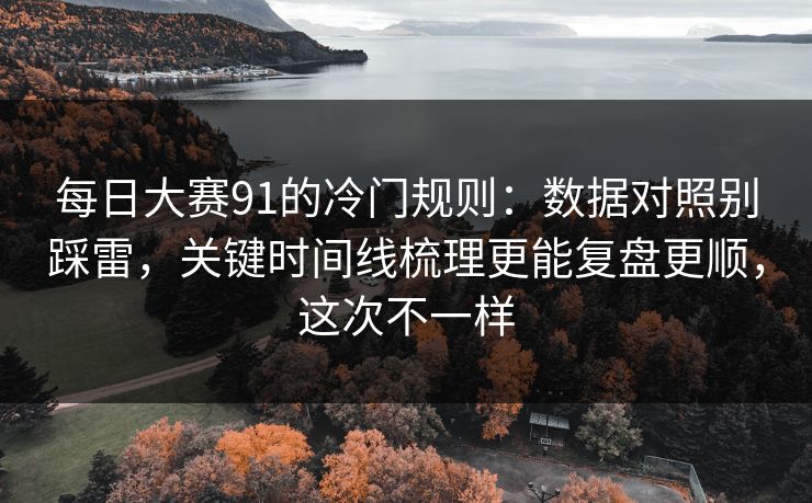 每日大赛91的冷门规则：数据对照别踩雷，关键时间线梳理更能复盘更顺，这次不一样