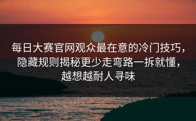 每日大赛官网观众最在意的冷门技巧，隐藏规则揭秘更少走弯路一拆就懂，越想越耐人寻味