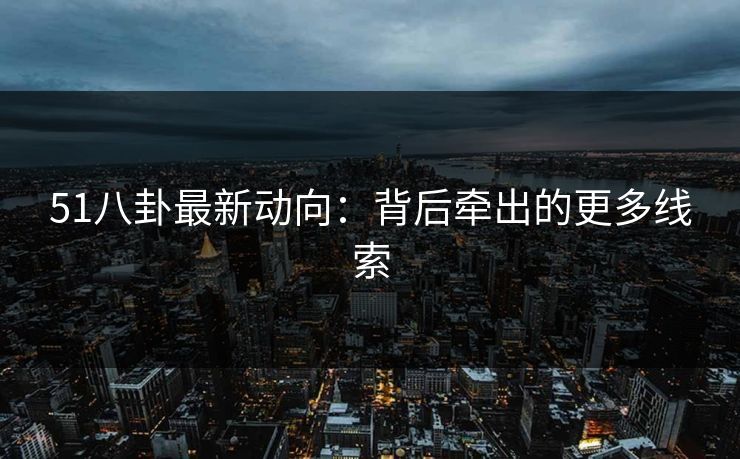 51八卦最新动向：背后牵出的更多线索